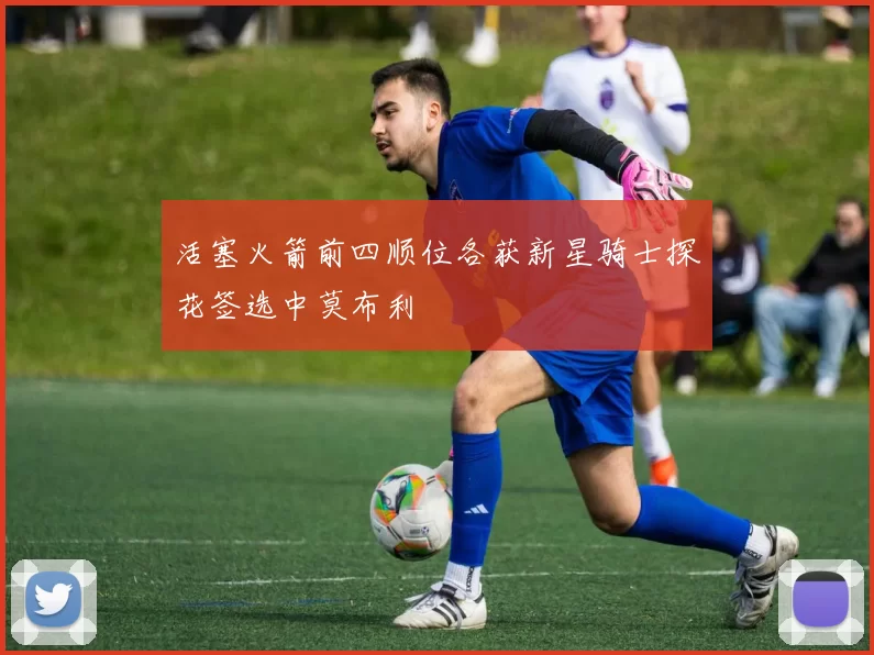 活塞火箭前四顺位各获新星骑士探花签选中莫布利