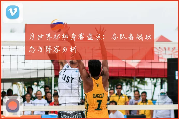 月世界杯热身赛盘点:各队备战动态与阵容分析