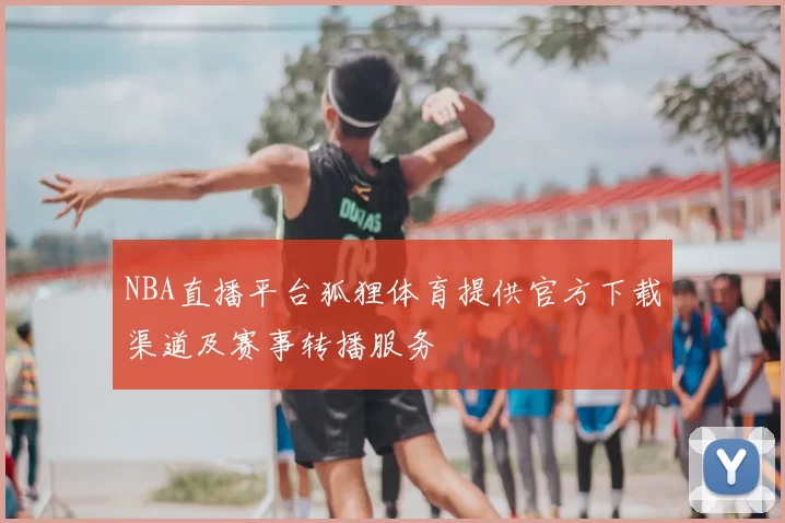 NBA直播平台狐狸体育提供官方下载渠道及赛事转播服务