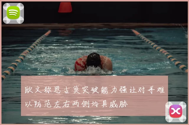 欧文称恩古莫突破能力强让对手难以防范左右两侧均具威胁
