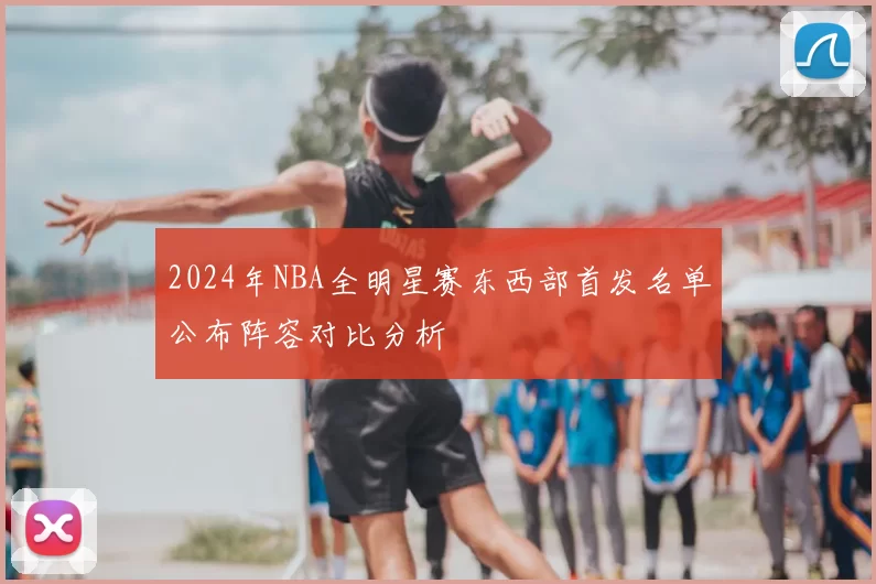 2024年NBA全明星赛东西部首发名单公布阵容对比分析