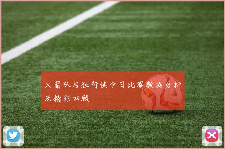 火箭队与独行侠今日比赛数据分析及精彩回顾