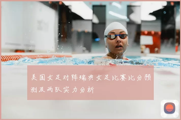 美国女足对阵瑞典女足比赛比分预测及两队实力分析