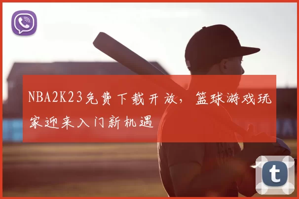 NBA2K23免费下载开放，篮球游戏玩家迎来入门新机遇
