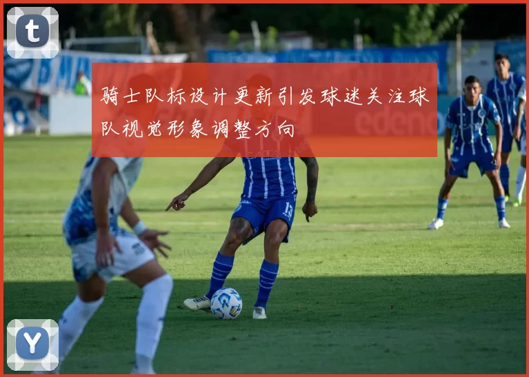 骑士队标设计更新引发球迷关注球队视觉形象调整方向