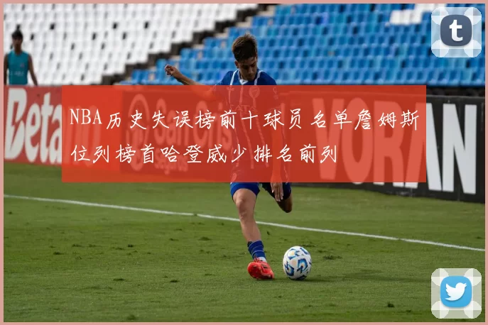 NBA历史失误榜前十球员名单詹姆斯位列榜首哈登威少排名前列
