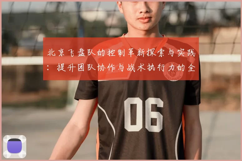 北京飞盘队的控制革新探索与实践：提升团队协作与战术执行力的全新路径