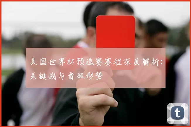 美国世界杯预选赛赛程深度解析:关键战与晋级形势