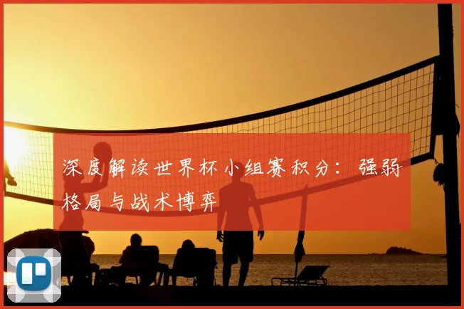 深度解读世界杯小组赛积分:强弱格局与战术博弈