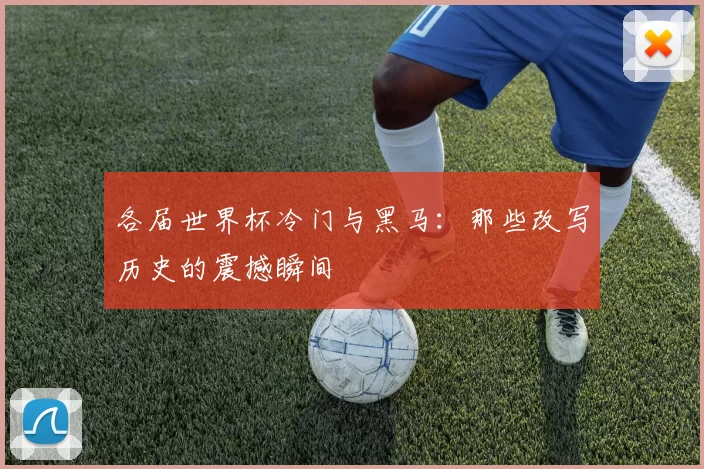 各届世界杯冷门与黑马:那些改写历史的震撼瞬间