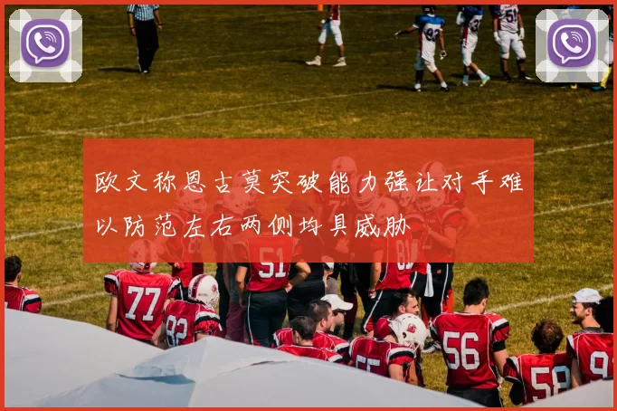 欧文称恩古莫突破能力强让对手难以防范左右两侧均具威胁
