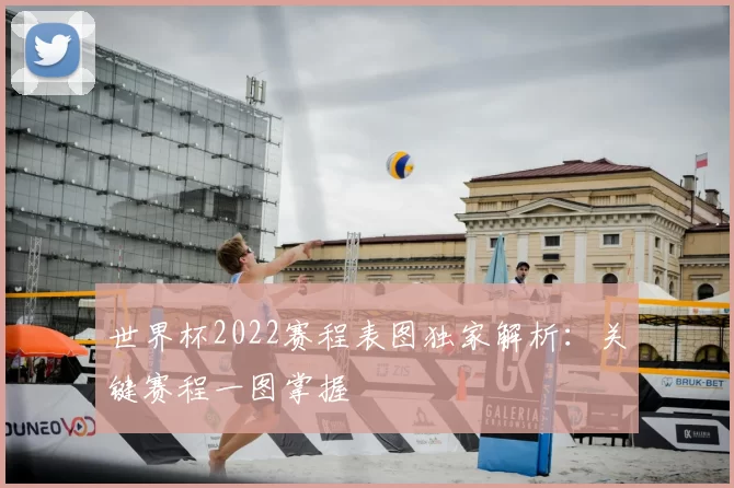 世界杯2022赛程表图独家解析：关键赛程一图掌握