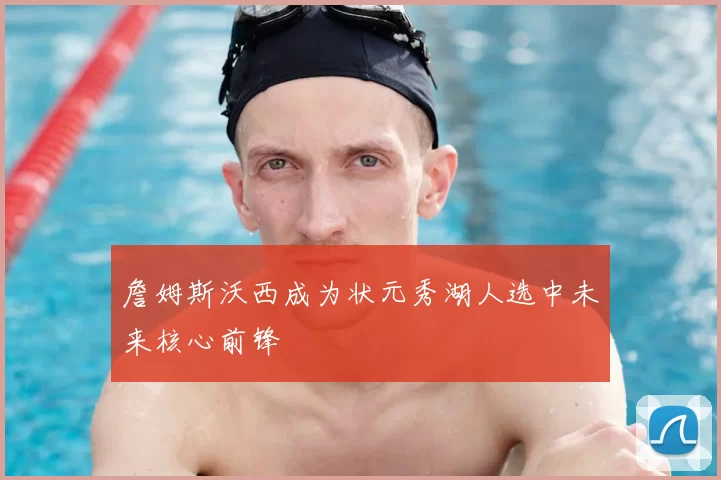 詹姆斯沃西成为状元秀湖人选中未来核心前锋