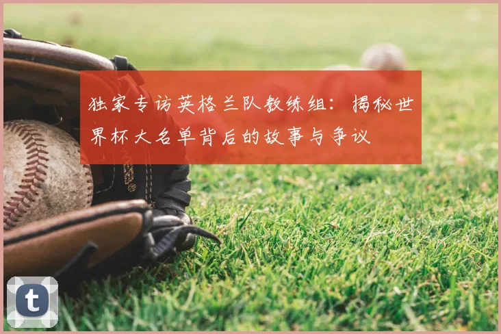 独家专访英格兰队教练组：揭秘世界杯大名单背后的故事与争议