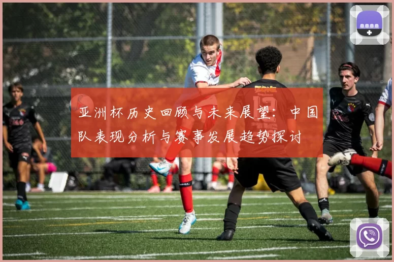 亚洲杯历史回顾与未来展望：中国队表现分析与赛事发展趋势探讨