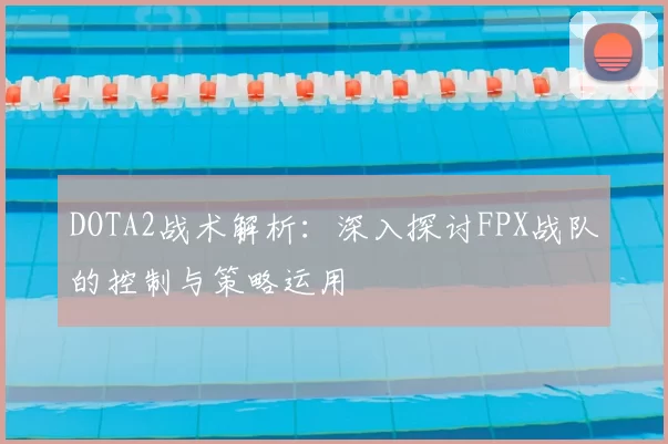 DOTA2战术解析：深入探讨FPX战队的控制与策略运用