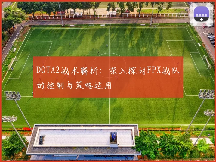 DOTA2战术解析：深入探讨FPX战队的控制与策略运用