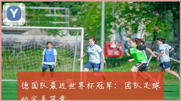 德国队最近世界杯冠军:团队足球的完美篇章