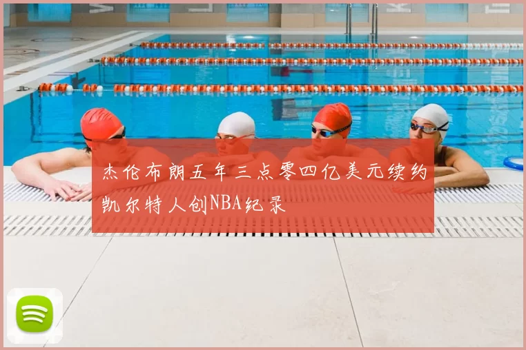 杰伦布朗五年三点零四亿美元续约凯尔特人创NBA纪录