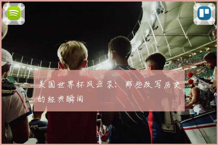 美国世界杯风云录:那些改写历史的经典瞬间