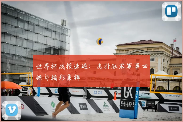 世界杯战报速递：虎扑独家赛事回顾与精彩集锦