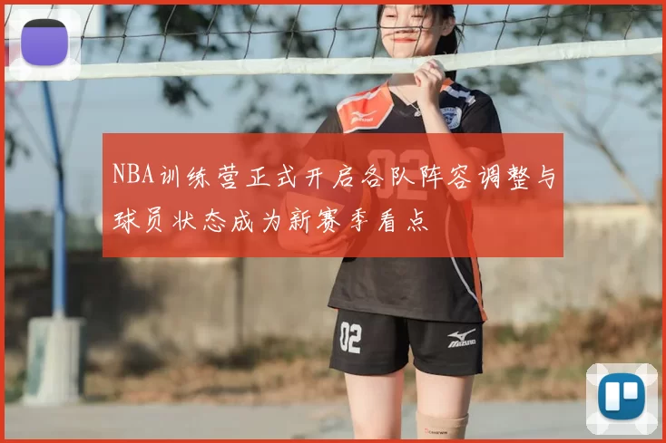 NBA训练营正式开启各队阵容调整与球员状态成为新赛季看点