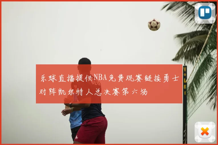 乐球直播提供NBA免费观赛链接勇士对阵凯尔特人总决赛第六场