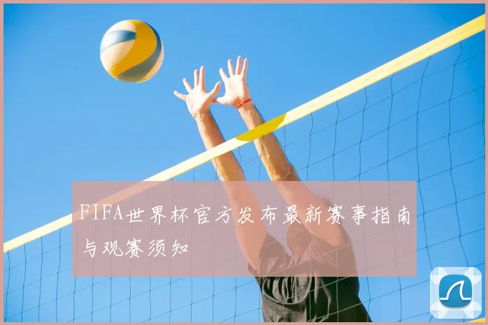 FIFA世界杯官方发布最新赛事指南与观赛须知