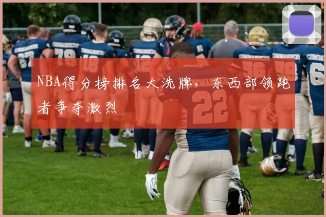 NBA得分榜排名大洗牌，东西部领跑者争夺激烈