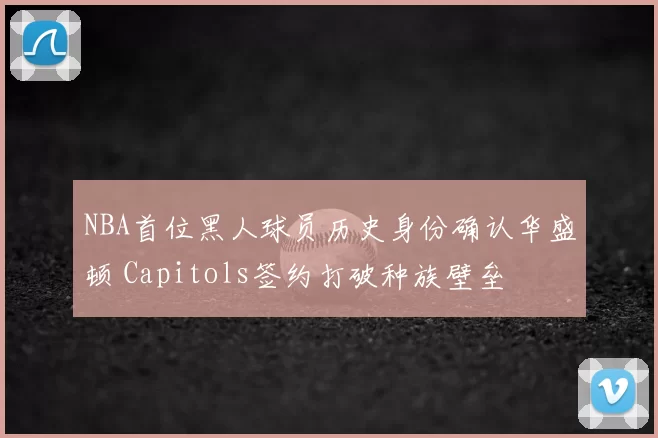 NBA首位黑人球员历史身份确认华盛顿 Capitols签约打破种族壁垒