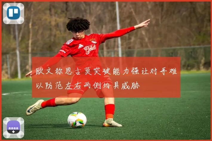 欧文称恩古莫突破能力强让对手难以防范左右两侧均具威胁