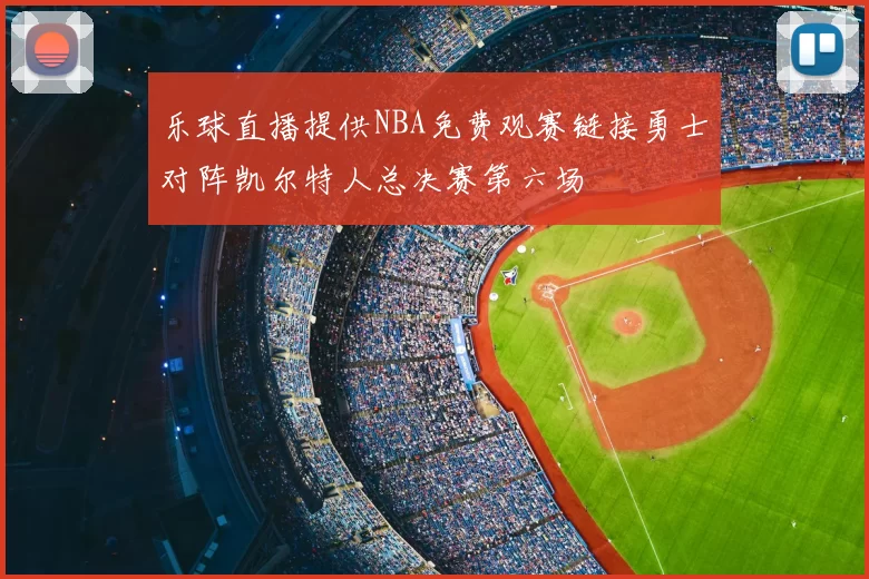 乐球直播提供NBA免费观赛链接勇士对阵凯尔特人总决赛第六场