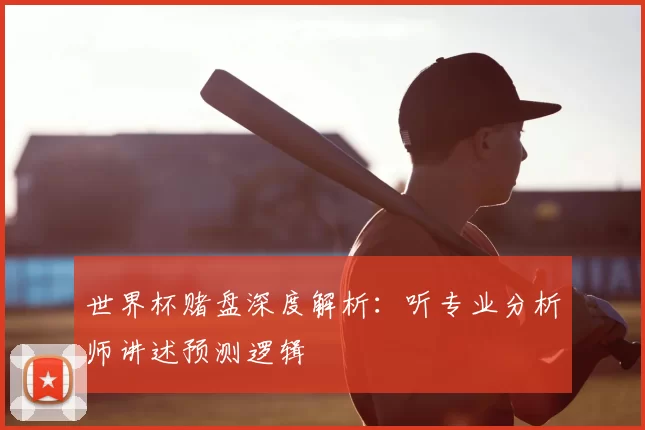 世界杯赌盘深度解析:听专业分析师讲述预测逻辑