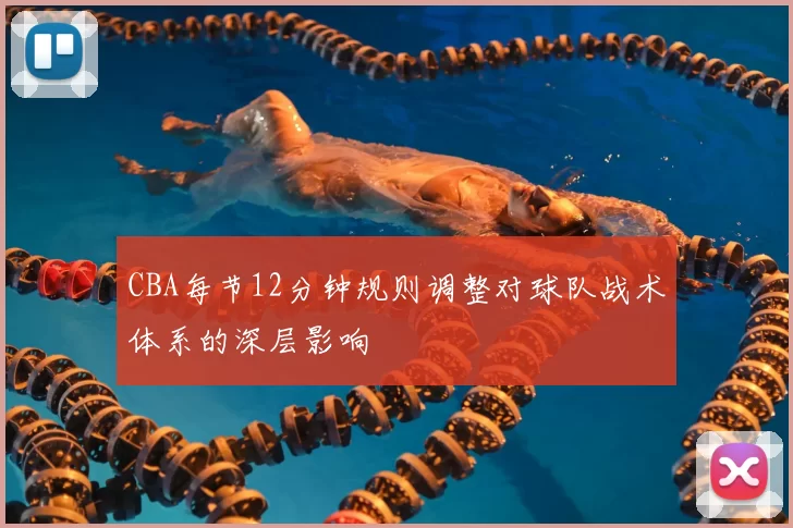 CBA每节12分钟规则调整对球队战术体系的深层影响