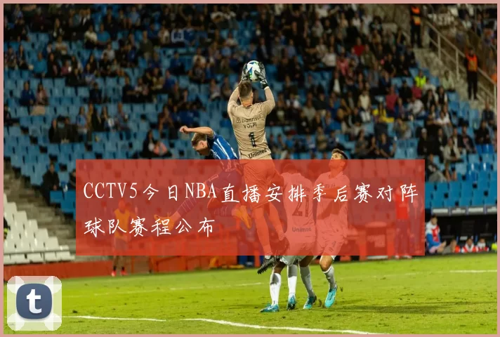 CCTV5今日NBA直播安排季后赛对阵球队赛程公布
