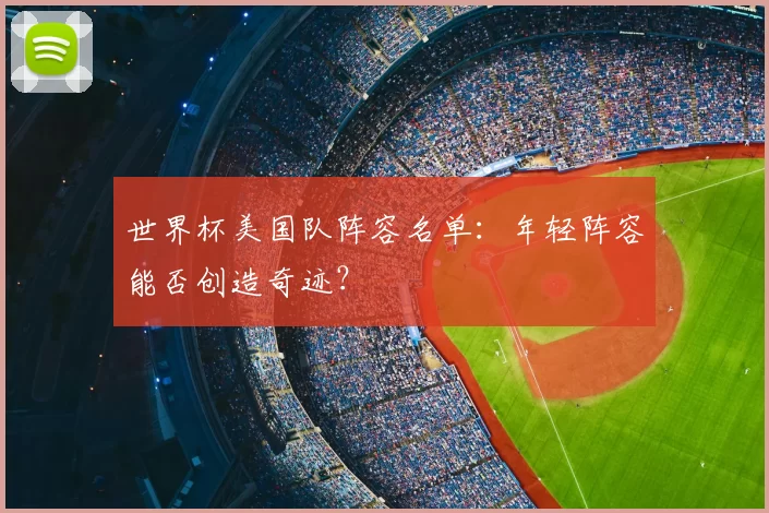 世界杯美国队阵容名单：年轻阵容能否创造奇迹？