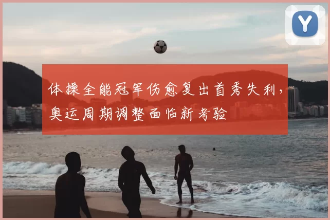 体操全能冠军伤愈复出首秀失利，奥运周期调整面临新考验