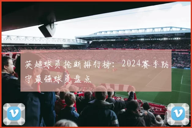 英超球员抢断排行榜：2024赛季防守最强球员盘点