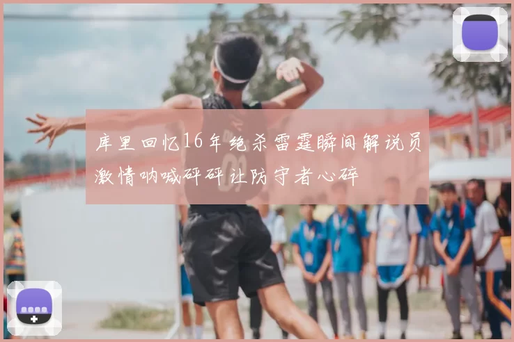 库里回忆16年绝杀雷霆瞬间解说员激情呐喊砰砰让防守者心碎