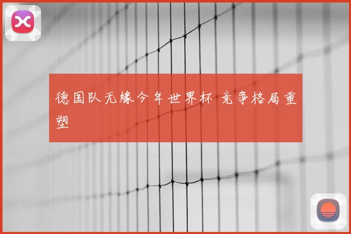 德国队无缘今年世界杯 竞争格局重塑