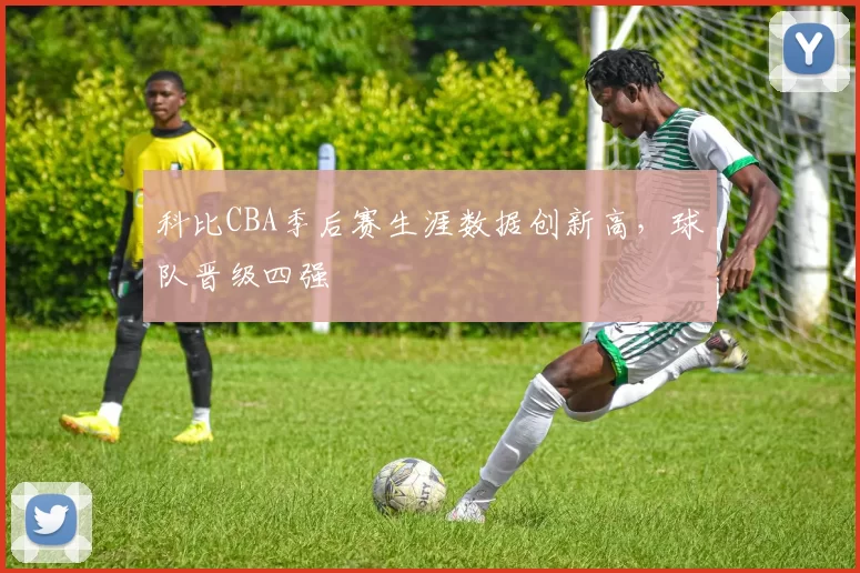 科比CBA季后赛生涯数据创新高，球队晋级四强