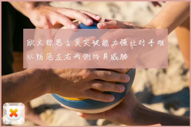 欧文称恩古莫突破能力强让对手难以防范左右两侧均具威胁