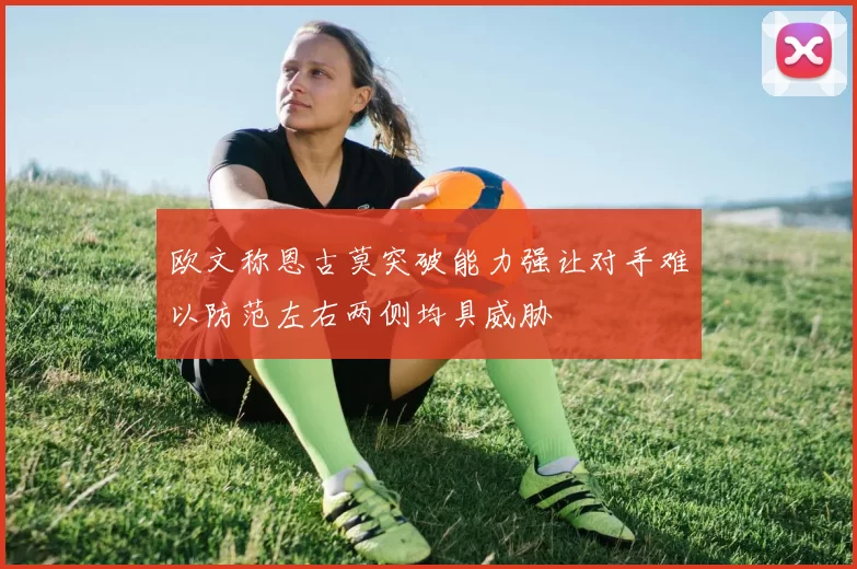 欧文称恩古莫突破能力强让对手难以防范左右两侧均具威胁