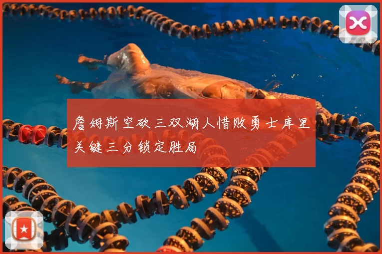 詹姆斯空砍三双湖人惜败勇士库里关键三分锁定胜局