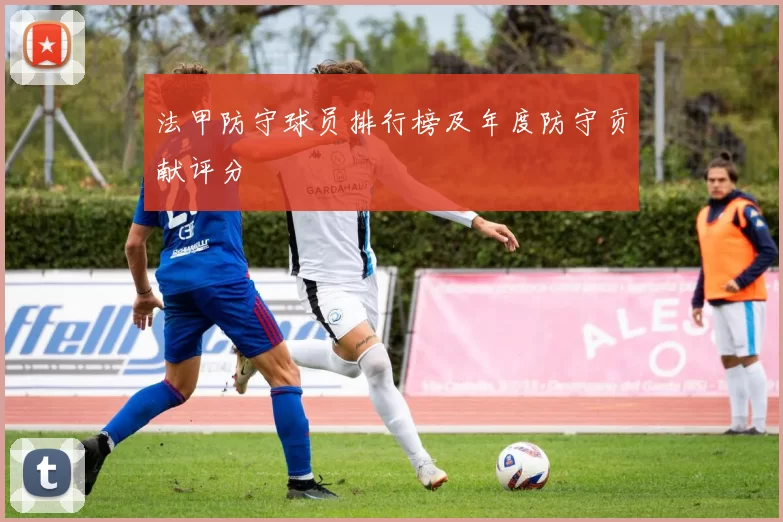 法甲防守球员排行榜及年度防守贡献评分