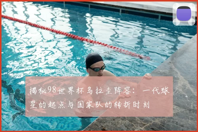揭秘98世界杯乌拉圭阵容:一代球星的起点与国家队的转折时刻