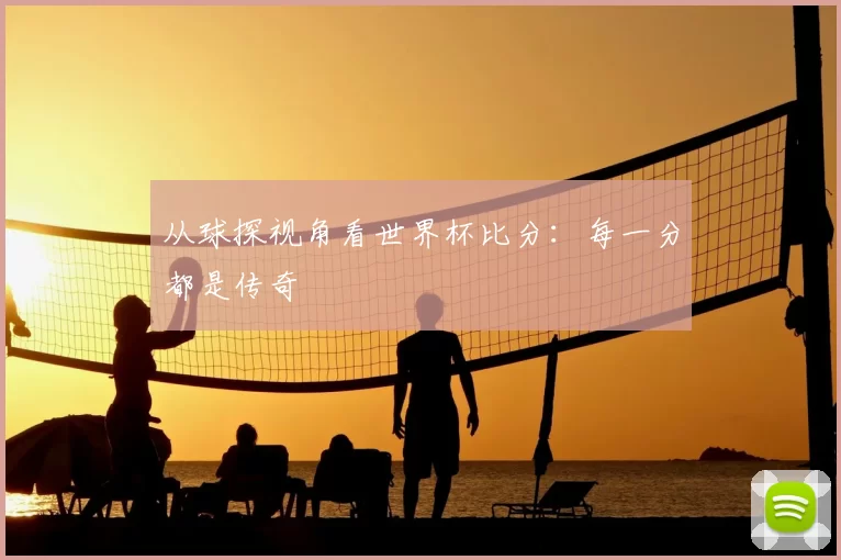 从球探视角看世界杯比分：每一分都是传奇