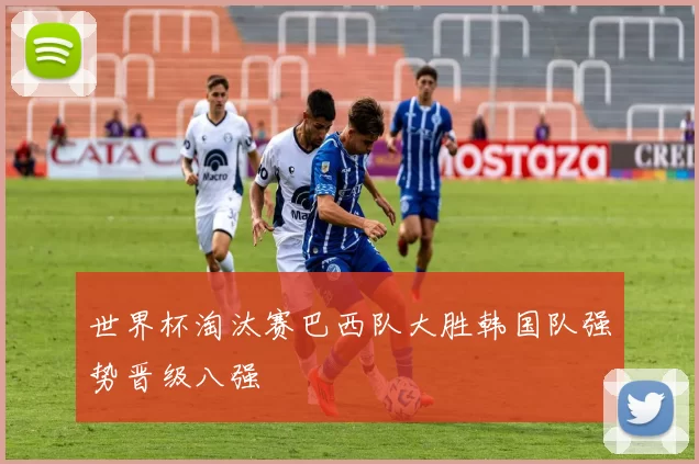 世界杯淘汰赛巴西队大胜韩国队强势晋级八强
