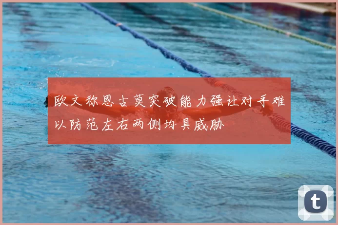 欧文称恩古莫突破能力强让对手难以防范左右两侧均具威胁