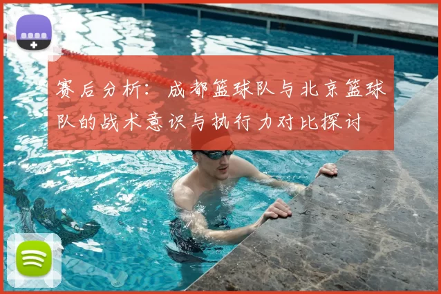 赛后分析：成都篮球队与北京篮球队的战术意识与执行力对比探讨